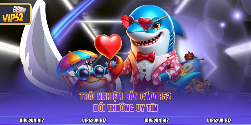 Trải nghiệm bắn cá VIP52 đổi thưởng uy tín